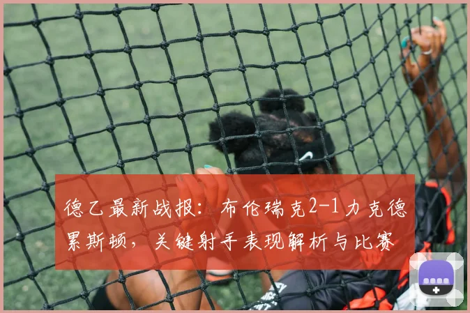 德乙最新战报:布伦瑞克2-1力克德累斯顿,关键射手表现解析与比赛回顾