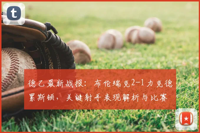 德乙最新战报：布伦瑞克2-1力克德累斯顿，关键射手表现解析与比赛回顾