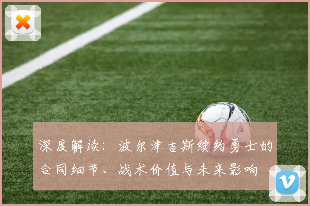 深度解读:波尔津吉斯续约勇士的合同细节、战术价值与未来影响