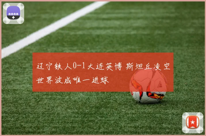 辽宁铁人0-1大连英博 斯坦丘凌空世界波成唯一进球