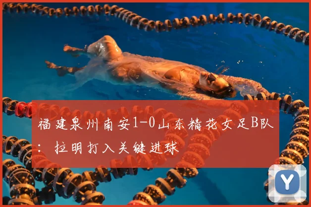 福建泉州南安1-0山东精花女足B队：拉明打入关键进球