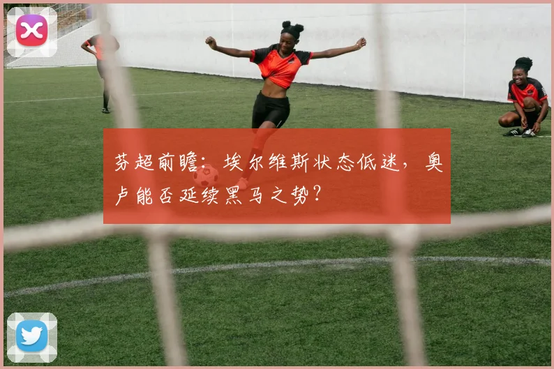 芬超前瞻：埃尔维斯状态低迷，奥卢能否延续黑马之势？