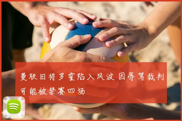 曼联旧将罗霍陷入风波 因辱骂裁判可能被禁赛四场