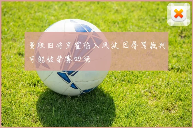 曼联旧将罗霍陷入风波 因辱骂裁判可能被禁赛四场