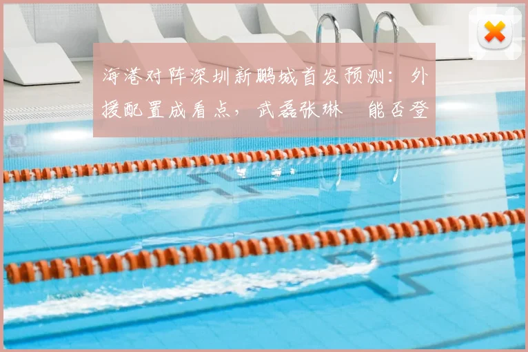 海港对阵深圳新鹏城首发预测：外援配置成看点，武磊张琳芃能否登场引关注