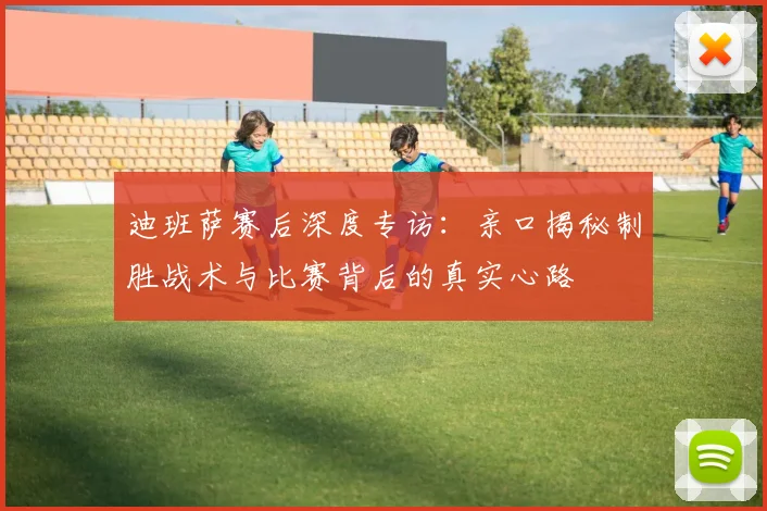 迪班萨赛后深度专访：亲口揭秘制胜战术与比赛背后的真实心路
