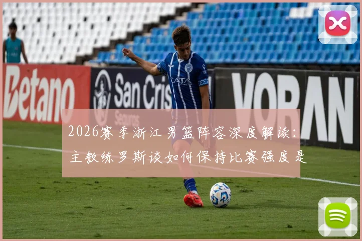 2026赛季浙江男篮阵容深度解读:主教练罗斯谈如何保持比赛强度是关键