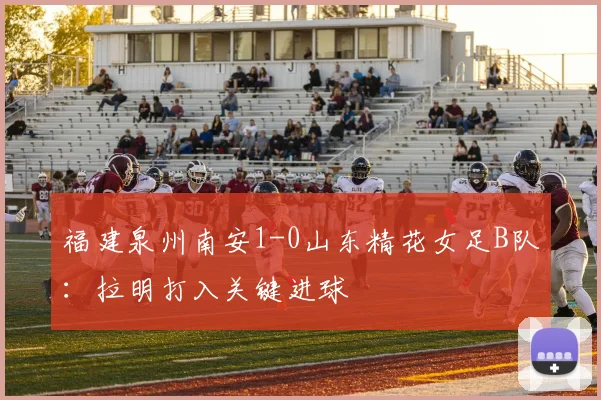 福建泉州南安1-0山东精花女足B队:拉明打入关键进球