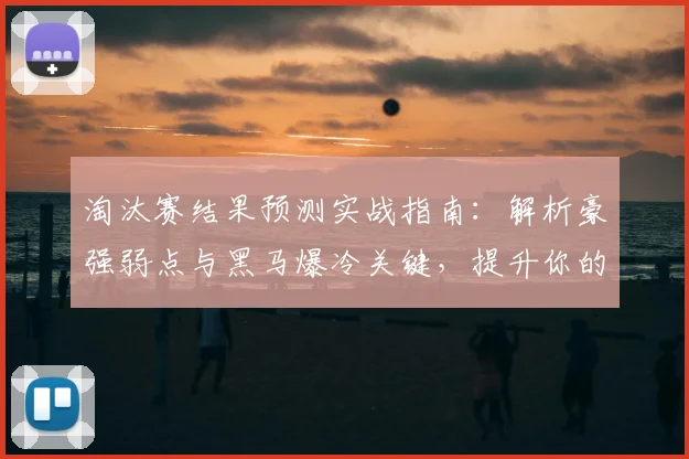 淘汰赛结果预测实战指南:解析豪强弱点与黑马爆冷关键,提升你的分析准确度