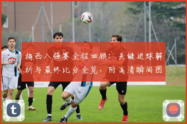 梅西八强赛全程回顾:关键进球解析与最终比分全览,附高清瞬间图集
