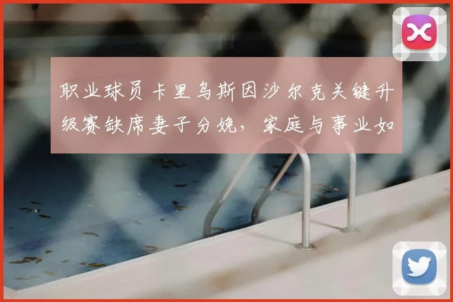 职业球员卡里乌斯因沙尔克关键升级赛缺席妻子分娩,家庭与事业如何抉择?