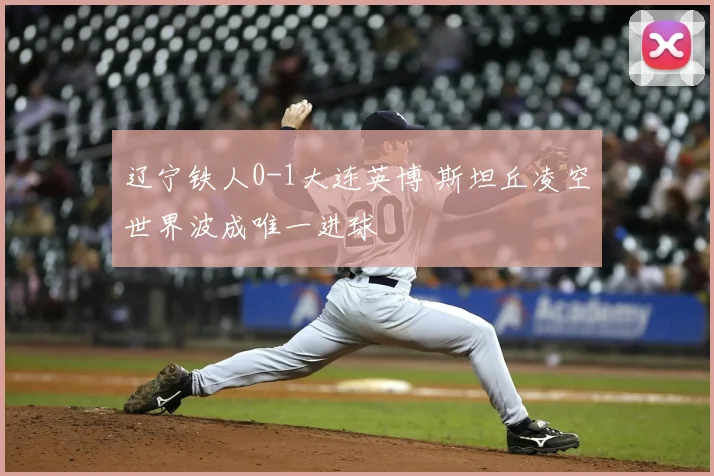 辽宁铁人0-1大连英博 斯坦丘凌空世界波成唯一进球