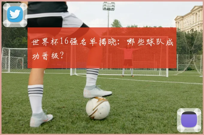 世界杯16强名单揭晓:哪些球队成功晋级?