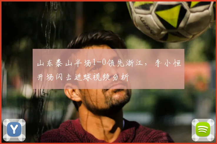 山东泰山半场1-0领先浙江,李小恒开场闪击进球视频分析