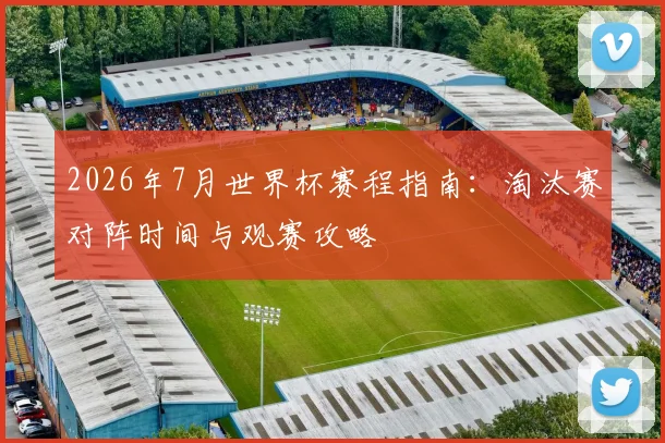 2026年7月世界杯赛程指南:淘汰赛对阵时间与观赛攻略
