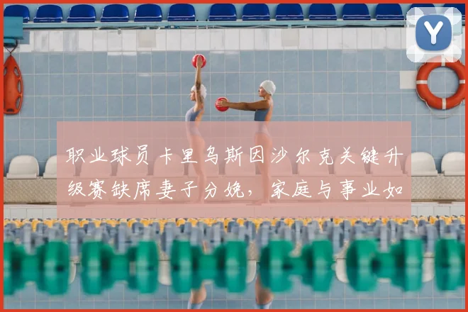 职业球员卡里乌斯因沙尔克关键升级赛缺席妻子分娩,家庭与事业如何抉择?